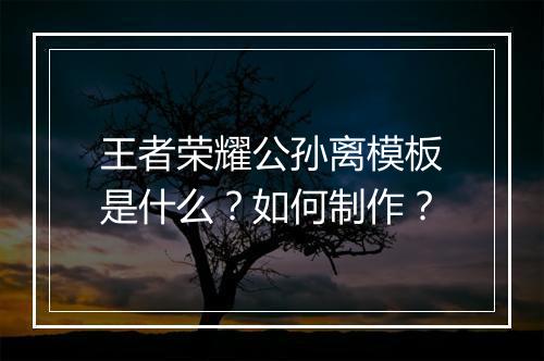 王者荣耀公孙离模板是什么?如何制作?