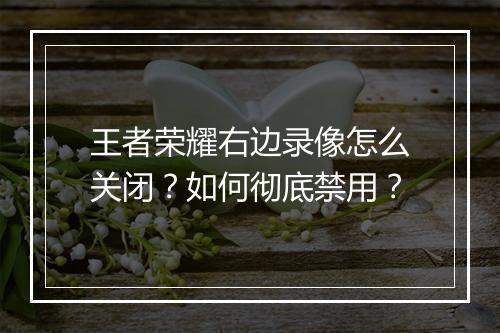 王者荣耀右边录像怎么关闭？如何彻底禁用？