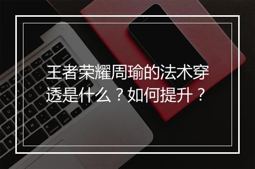 王者荣耀周瑜的法术穿透是什么？如何提升？