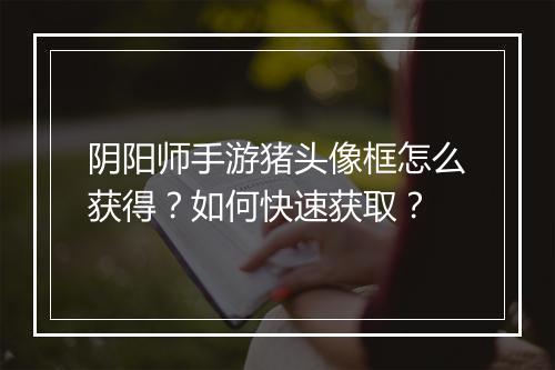 阴阳师手游猪头像框怎么获得？如何快速获取？