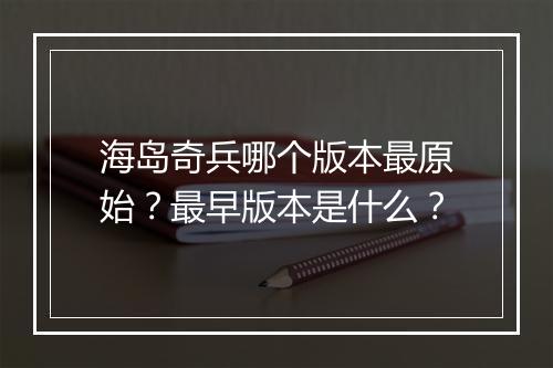 海岛奇兵哪个版本最原始？最早版本是什么？