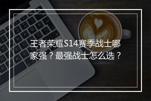 王者荣耀S14赛季战士哪家强?最强战士怎么选?