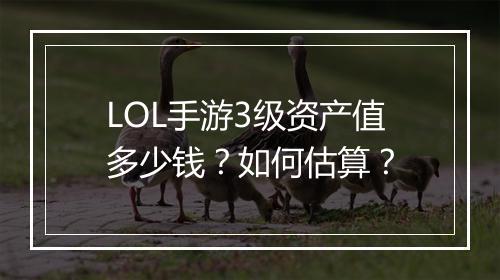 LOL手游3级资产值多少钱？如何估算？