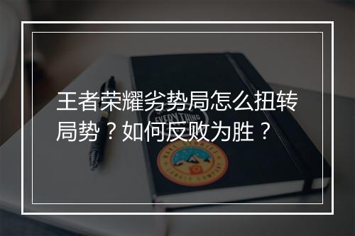 王者荣耀劣势局怎么扭转局势？如何反败为胜？