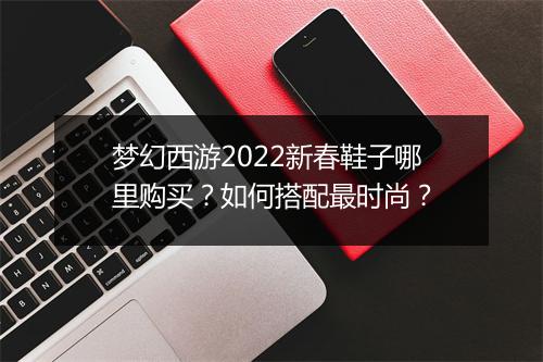 梦幻西游2022新春鞋子哪里购买？如何搭配最时尚？