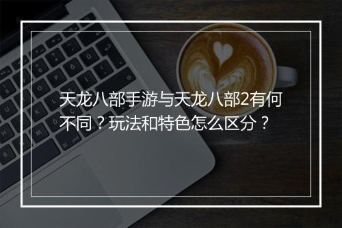天龙八部手游与天龙八部2有何不同？玩法和特色怎么区分？