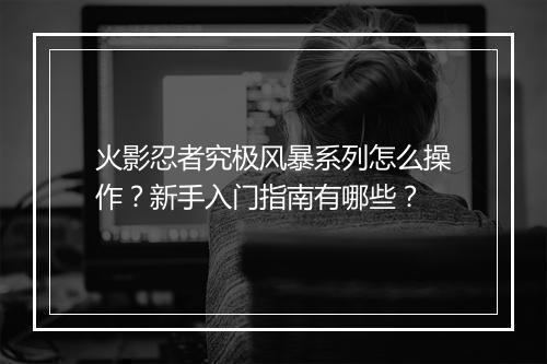 火影忍者究极风暴系列怎么操作?新手入门指南有哪些?