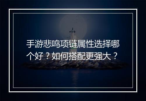 手游悲鸣项链属性选择哪个好？如何搭配更强大？