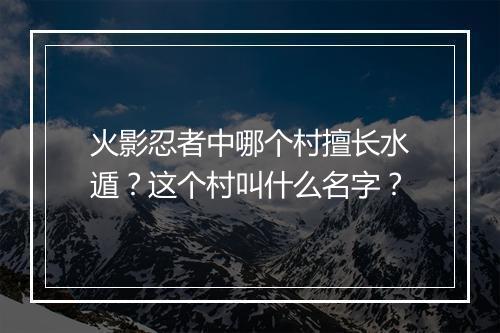 火影忍者中哪个村擅长水遁？这个村叫什么名字？