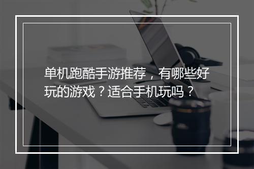 单机跑酷手游推荐，有哪些好玩的游戏？适合手机玩吗？