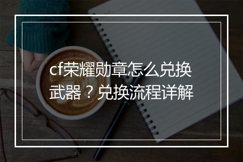 cf荣耀勋章怎么兑换武器？兑换流程详解