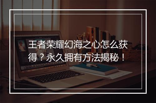 王者荣耀幻海之心怎么获得？永久拥有方法揭秘！