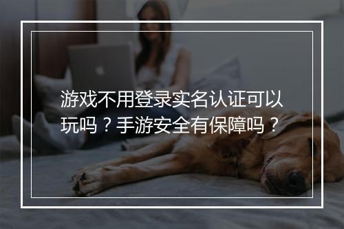 游戏不用登录实名认证可以玩吗？手游安全有保障吗？