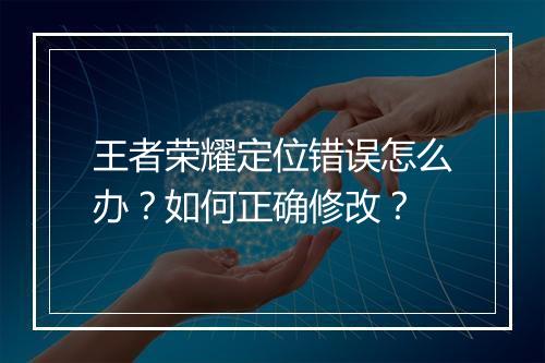 王者荣耀定位错误怎么办？如何正确修改？