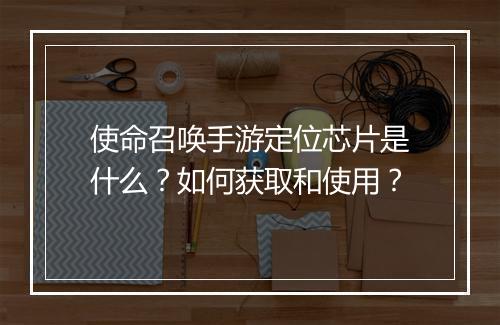 使命召唤手游定位芯片是什么？如何获取和使用？
