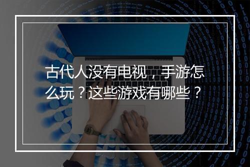 古代人没有电视，手游怎么玩？这些游戏有哪些？