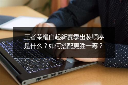 王者荣耀白起新赛季出装顺序是什么？如何搭配更胜一筹？