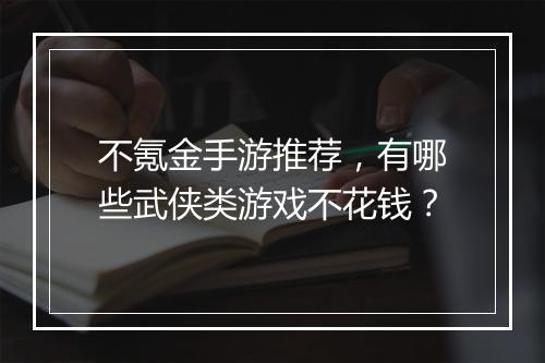 不氪金手游推荐，有哪些武侠类游戏不花钱？
