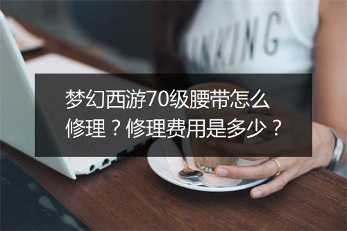 梦幻西游70级腰带怎么修理？修理费用是多少？