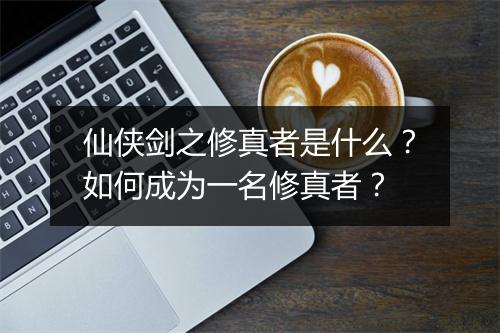 仙侠剑之修真者是什么？如何成为一名修真者？
