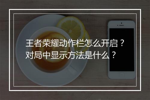 王者荣耀动作栏怎么开启？对局中显示方法是什么？