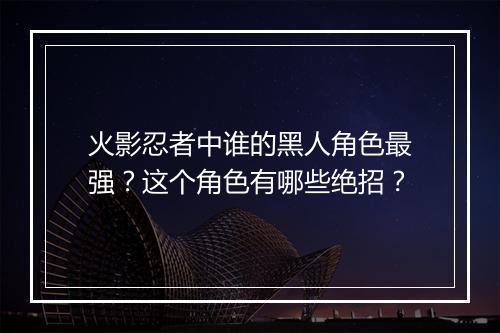 火影忍者中谁的黑人角色最强？这个角色有哪些绝招？