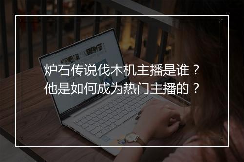 炉石传说伐木机主播是谁？他是如何成为热门主播的？