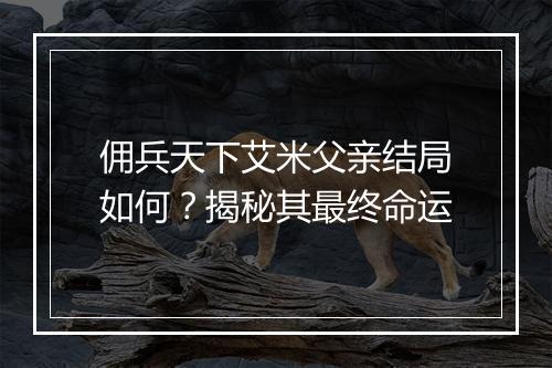 佣兵天下艾米父亲结局如何？揭秘其最终命运