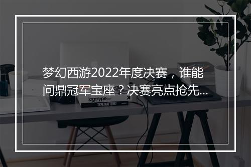梦幻西游2022年度决赛，谁能问鼎冠军宝座？决赛亮点抢先看！