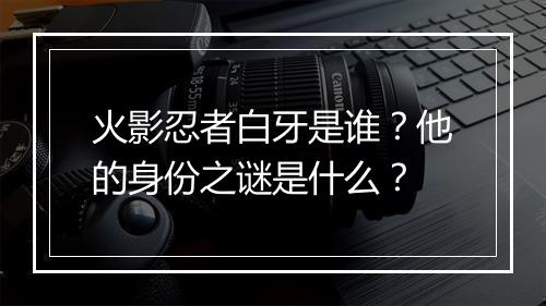 火影忍者白牙是谁？他的身份之谜是什么？