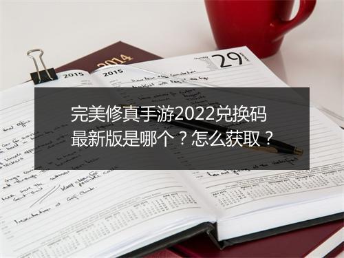 完美修真手游2022兑换码最新版是哪个？怎么获取？