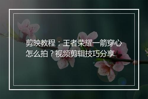 剪映教程：王者荣耀一箭穿心怎么拍？视频剪辑技巧分享