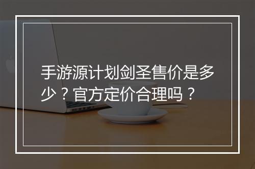 手游源计划剑圣售价是多少？官方定价合理吗？