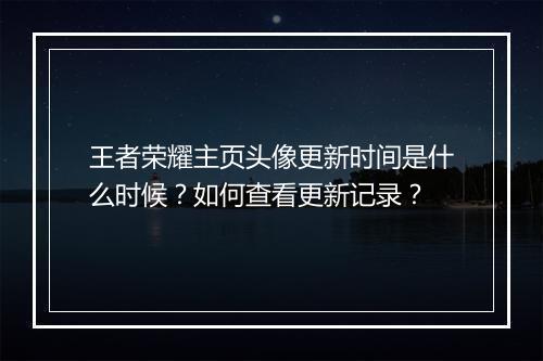 王者荣耀主页头像更新时间是什么时候？如何查看更新记录？