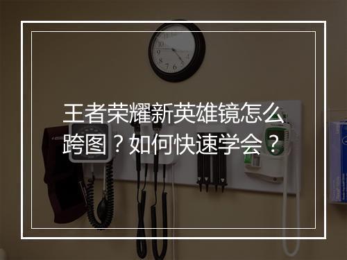 王者荣耀新英雄镜怎么跨图？如何快速学会？