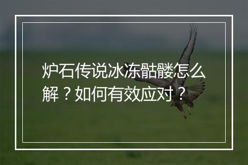 炉石传说冰冻骷髅怎么解？如何有效应对？