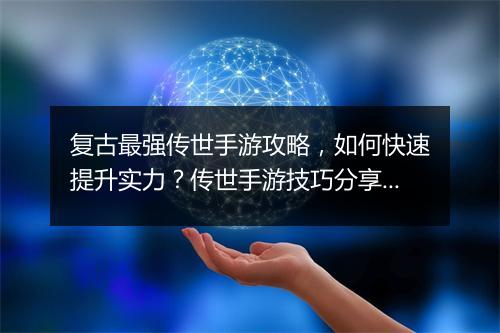 复古最强传世手游攻略,如何快速提升实力?传世手游技巧分享!