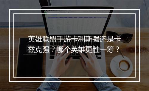 英雄联盟手游卡利斯强还是卡兹克强？哪个英雄更胜一筹？