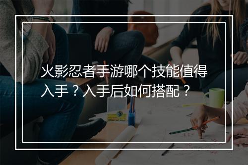 火影忍者手游哪个技能值得入手？入手后如何搭配？