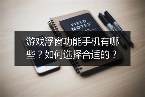 游戏浮窗功能手机有哪些？如何选择合适的？