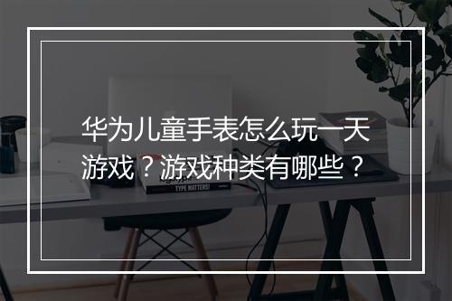 华为儿童手表怎么玩一天游戏？游戏种类有哪些？