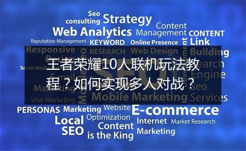 王者荣耀10人联机玩法教程？如何实现多人对战？