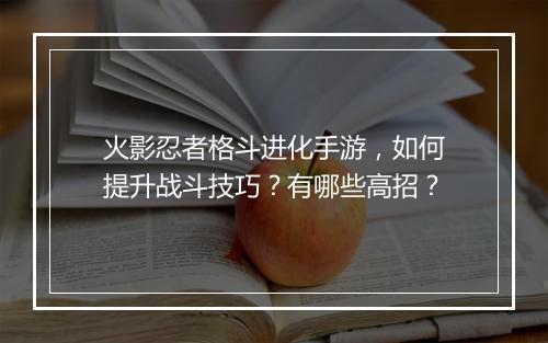 火影忍者格斗进化手游，如何提升战斗技巧？有哪些高招？