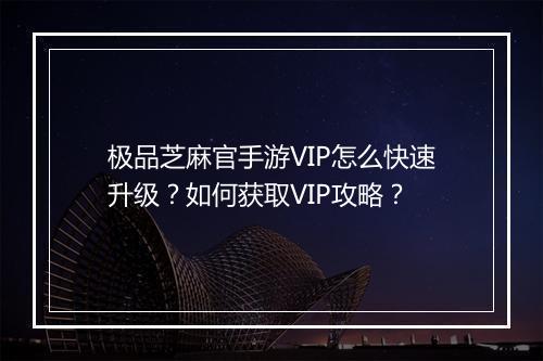 极品芝麻官手游VIP怎么快速升级？如何获取VIP攻略？