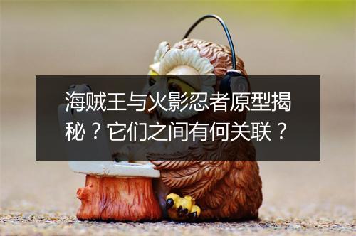 海贼王与火影忍者原型揭秘?它们之间有何关联?