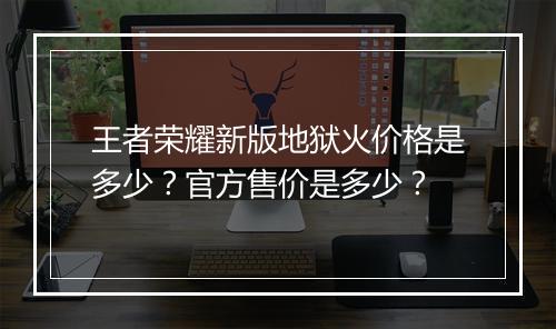 王者荣耀新版地狱火价格是多少？官方售价是多少？