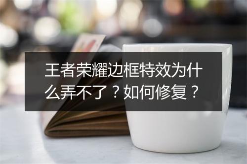 王者荣耀边框特效为什么弄不了？如何修复？