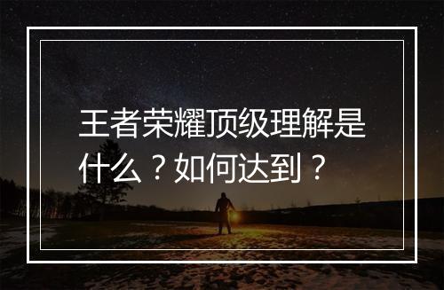 王者荣耀顶级理解是什么？如何达到？