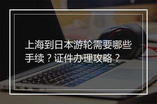 上海到日本游轮需要哪些手续？证件办理攻略？