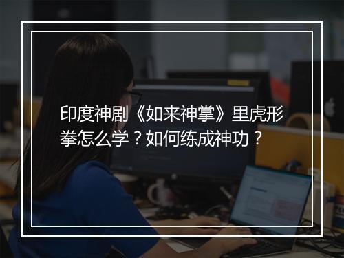 印度神剧《如来神掌》里虎形拳怎么学?如何练成神功?